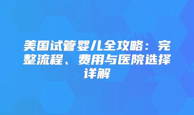 美国试管婴儿全攻略:完整流程、费用与医院选择详解