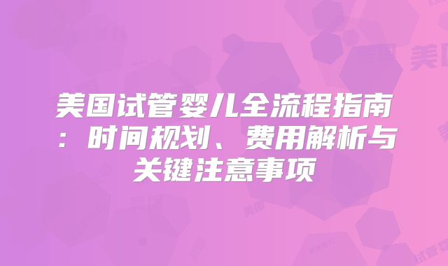 美国试管婴儿全流程指南：时间规划、费用解析与关键注意事项