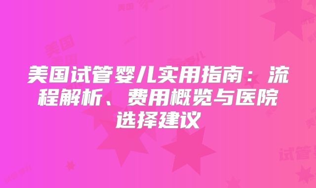 美国试管婴儿实用指南：流程解析、费用概览与医院选择建议