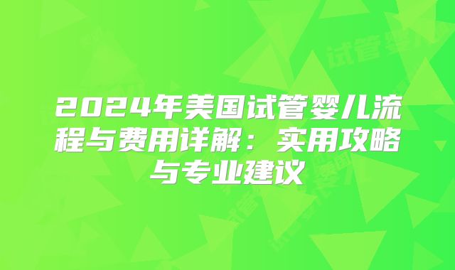2024年美国试管婴儿流程与费用详解:实用攻略与专业建议