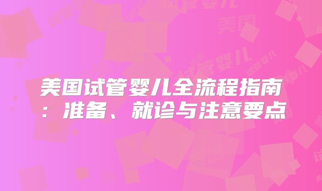 美国试管婴儿全流程指南：准备、就诊与注意要点
