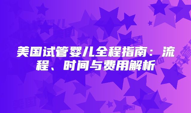 美国试管婴儿全程指南:流程、时间与费用解析