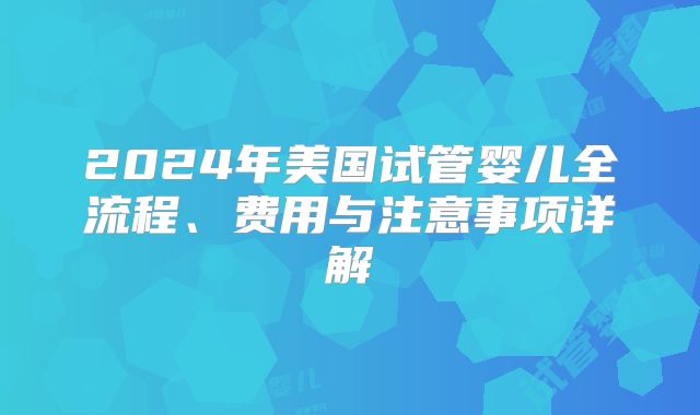 2024年美国试管婴儿全流程、费用与注意事项详解