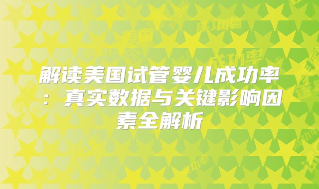 解读美国试管婴儿成功率：真实数据与关键影响因素全解析
