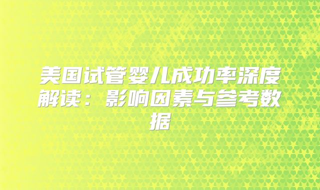 美国试管婴儿成功率深度解读：影响因素与参考数据