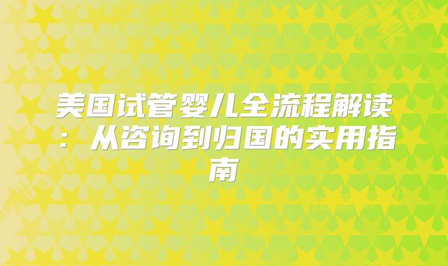 美国试管婴儿全流程解读:从咨询到归国的实用指南