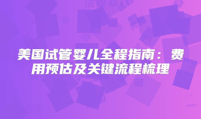 美国试管婴儿全程指南：费用预估及关键流程梳理