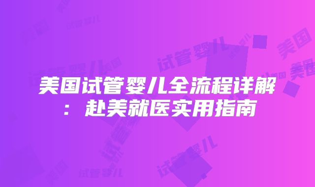美国试管婴儿全流程详解：赴美就医实用指南