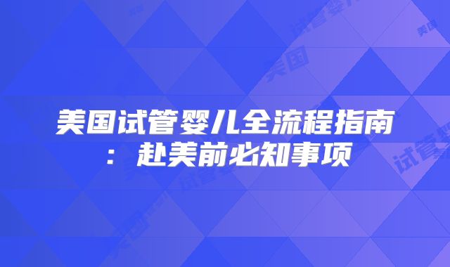 美国试管婴儿全流程指南：赴美前必知事项