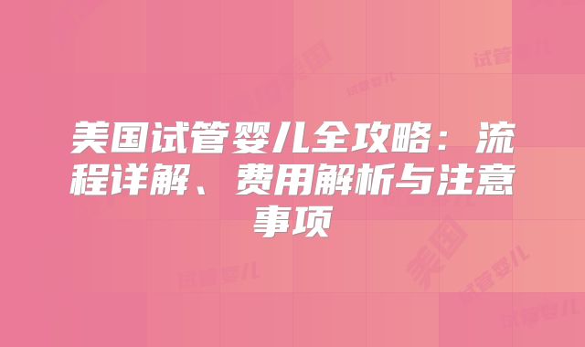 美国试管婴儿全攻略：流程详解、费用解析与注意事项