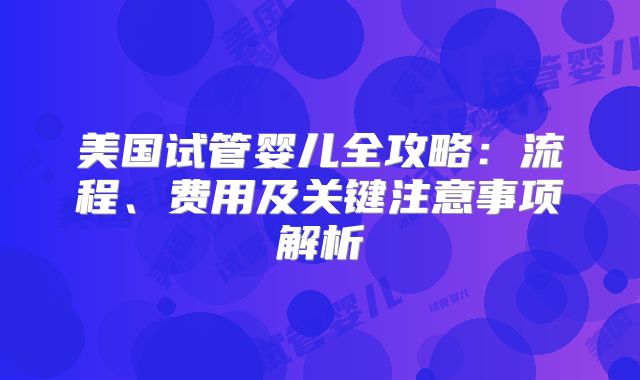美国试管婴儿全攻略：流程、费用及关键注意事项解析