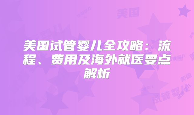 美国试管婴儿全攻略：流程、费用及海外就医要点解析