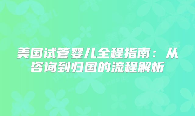 美国试管婴儿全程指南：从咨询到归国的流程解析