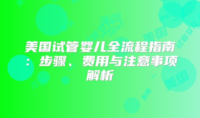 美国试管婴儿全流程指南：步骤、费用与注意事项解析