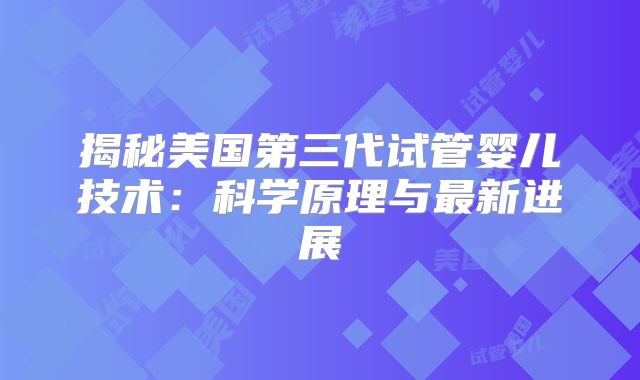 揭秘美国第三代试管婴儿技术:科学原理与最新进展