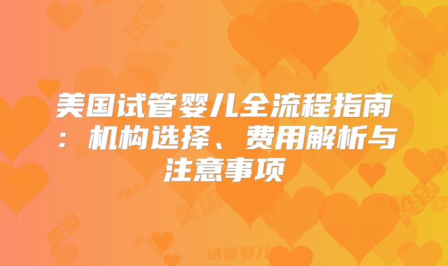 美国试管婴儿全流程指南：机构选择、费用解析与注意事项