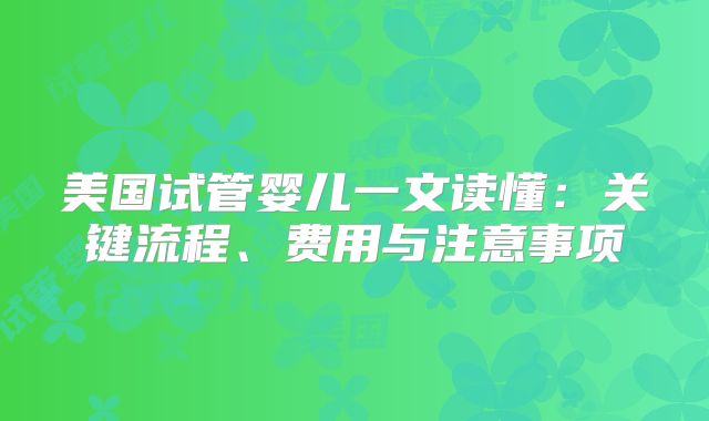 美国试管婴儿一文读懂：关键流程、费用与注意事项