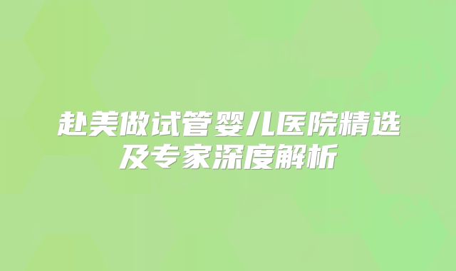 赴美做试管婴儿医院精选及专家深度解析