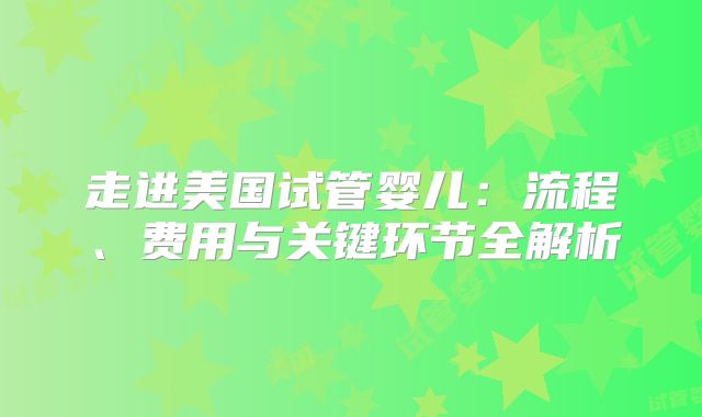 走进美国试管婴儿：流程、费用与关键环节全解析