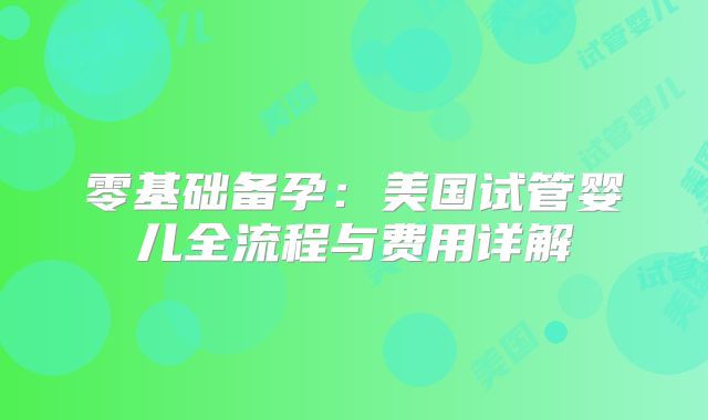 零基础备孕：美国试管婴儿全流程与费用详解