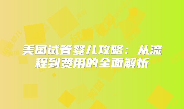 美国试管婴儿攻略：从流程到费用的全面解析