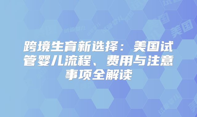 跨境生育新选择:美国试管婴儿流程、费用与注意事项全解读