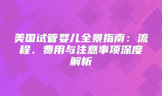 美国试管婴儿全景指南：流程、费用与注意事项深度解析