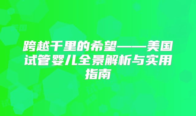 跨越千里的希望——美国试管婴儿全景解析与实用指南