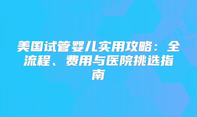 美国试管婴儿实用攻略：全流程、费用与医院挑选指南