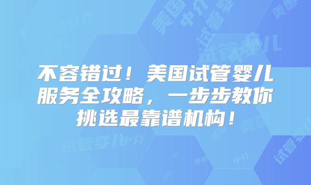 不容错过!美国试管婴儿服务全攻略,一步步教你挑选最靠谱机构!