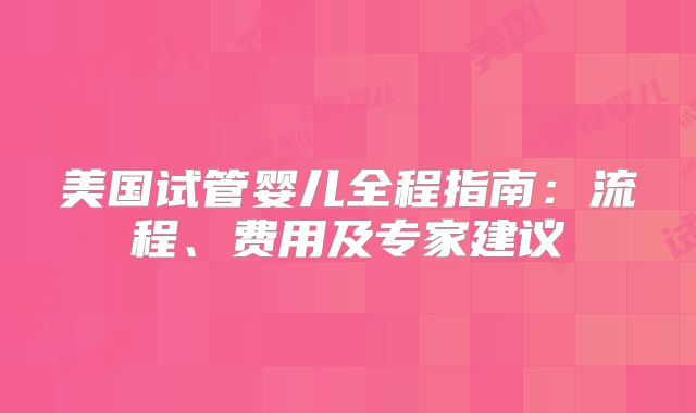 美国试管婴儿全程指南:流程、费用及专家建议