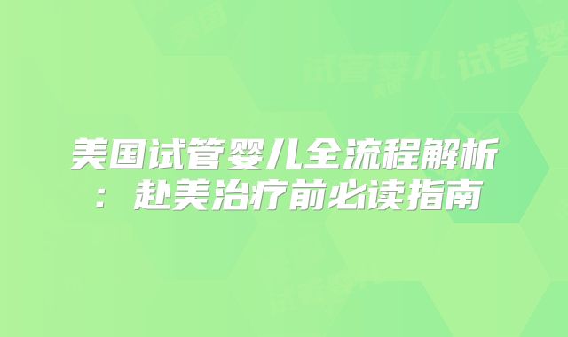 美国试管婴儿全流程解析：赴美治疗前必读指南