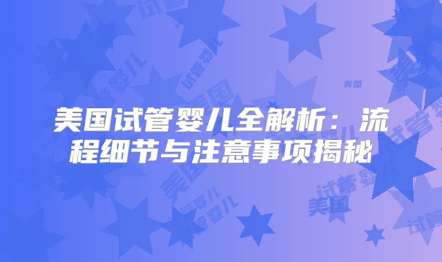 美国试管婴儿全解析：流程细节与注意事项揭秘
