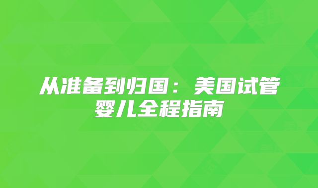 从准备到归国:美国试管婴儿全程指南