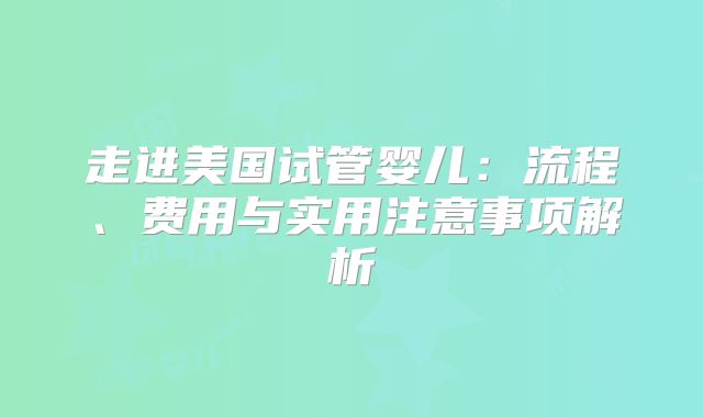 走进美国试管婴儿：流程、费用与实用注意事项解析