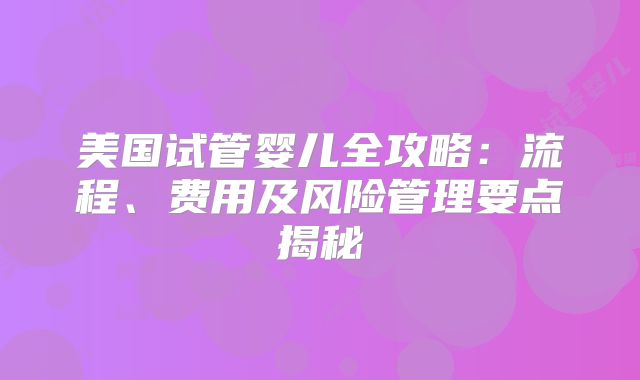 美国试管婴儿全攻略:流程、费用及风险管理要点揭秘