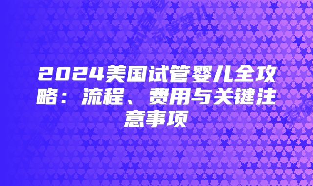 2024美国试管婴儿全攻略：流程、费用与关键注意事项