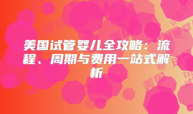 美国试管婴儿全攻略：流程、周期与费用一站式解析