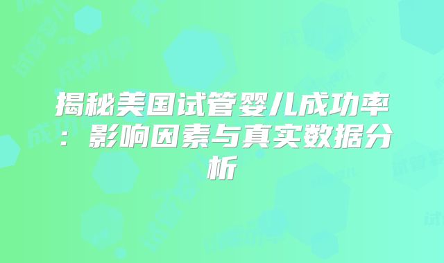 揭秘美国试管婴儿成功率：影响因素与真实数据分析