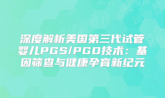 深度解析美国第三代试管婴儿PGS/PGD技术:基因筛查与健康孕育新纪元