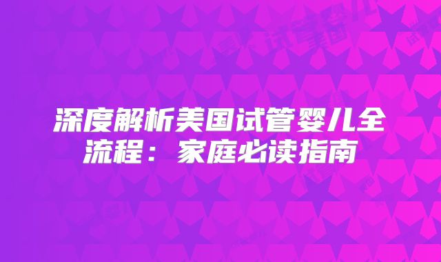 深度解析美国试管婴儿全流程:家庭必读指南