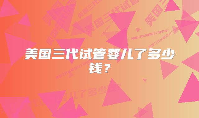 美国三代试管婴儿了多少钱？