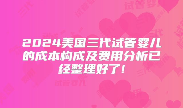 2024美国三代试管婴儿的成本构成及费用分析已经整理好了!
