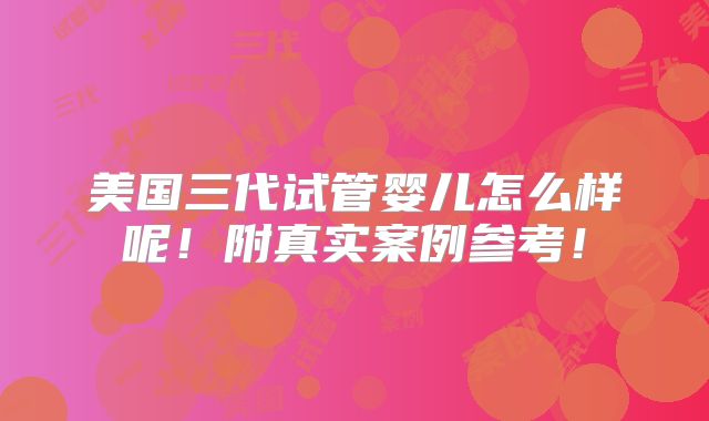 美国三代试管婴儿怎么样呢!附真实案例参考!