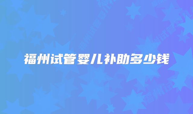 福州试管婴儿补助多少钱