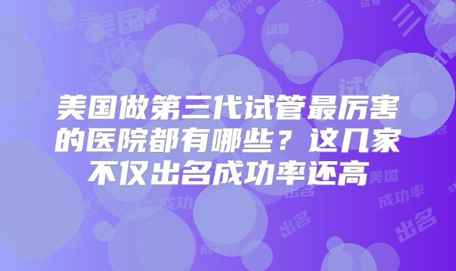 美国做第三代试管最厉害的医院都有哪些？这几家不仅出名成功率还高