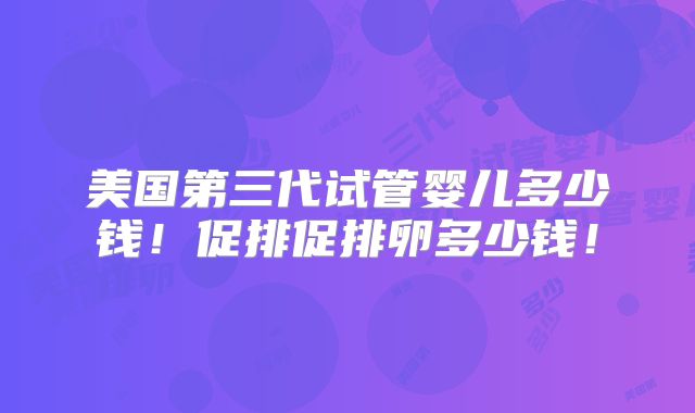 美国第三代试管婴儿多少钱！促排促排卵多少钱！