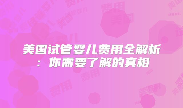 美国试管婴儿费用全解析：你需要了解的真相