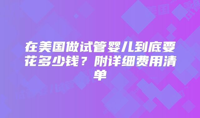 在美国做试管婴儿到底要花多少钱?附详细费用清单