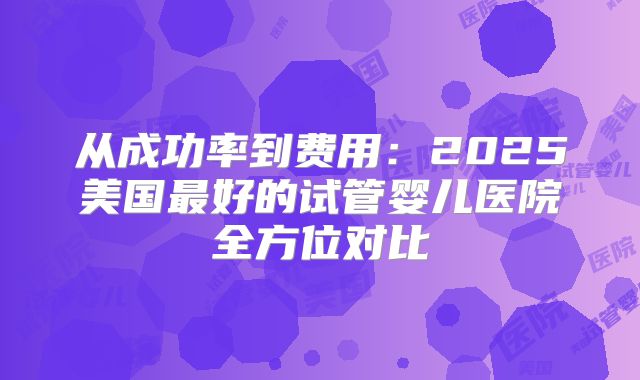 从成功率到费用：2025美国最好的试管婴儿医院全方位对比